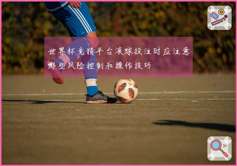 世界杯竞猜平台滚球投注时应注意哪些风险控制和操作技巧