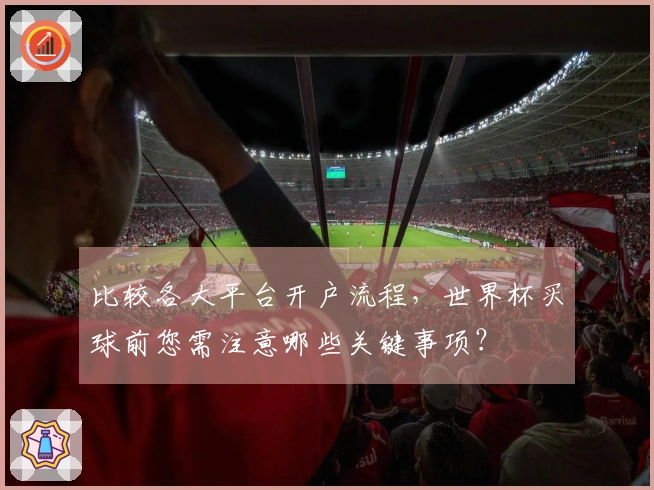 比较各大平台开户流程，世界杯买球前您需注意哪些关键事项？