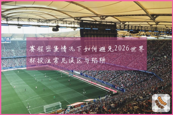 赛程密集情况下如何避免2026世界杯投注常见误区与陷阱