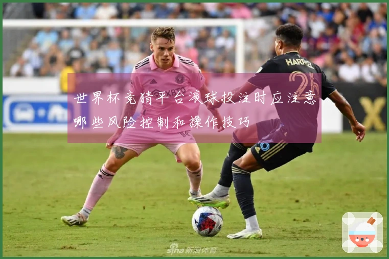 世界杯竞猜平台滚球投注时应注意哪些风险控制和操作技巧