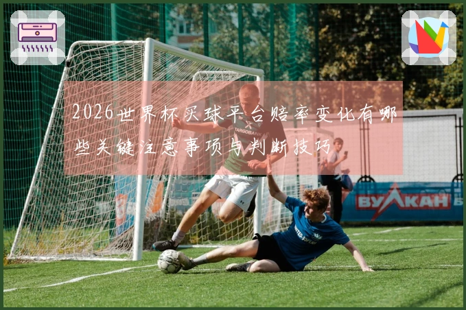 2026世界杯买球平台赔率变化有哪些关键注意事项与判断技巧