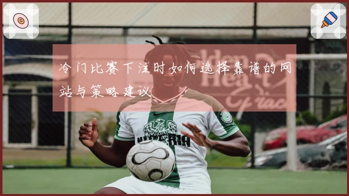 冷门比赛下注时如何选择靠谱的网站与策略建议