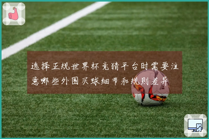 选择正规世界杯竞猜平台时需要注意哪些外围买球细节和规则差异