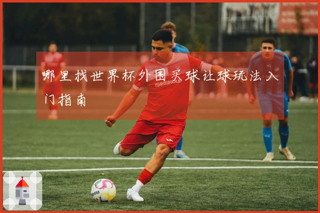 哪里找世界杯外围买球让球玩法入门指南