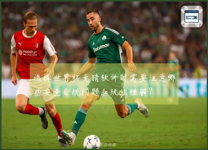 选择世界杯竞猜软件时需要注意哪些安全合规问题和玩法理解？