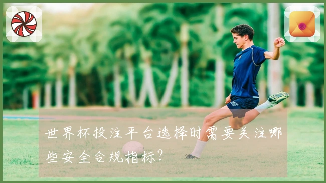 世界杯投注平台选择时需要关注哪些安全合规指标？