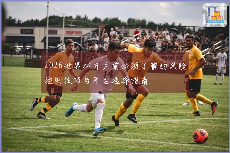 2026世界杯开户前必须了解的风险控制技巧与平台选择指南
