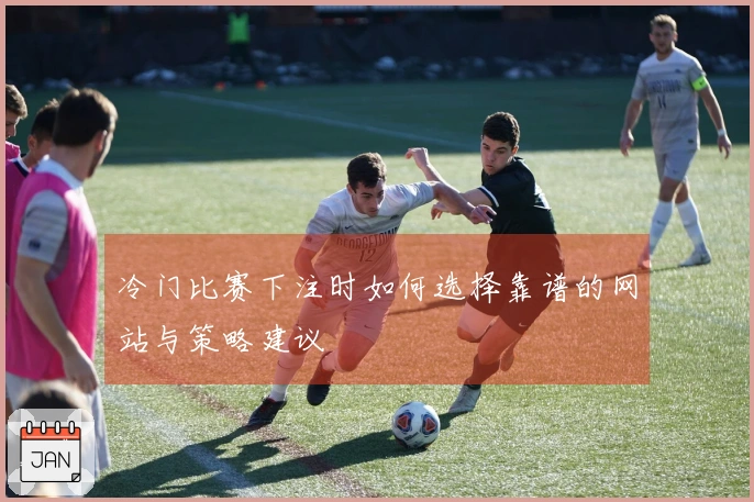 冷门比赛下注时如何选择靠谱的网站与策略建议