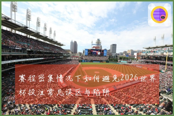 赛程密集情况下如何避免2026世界杯投注常见误区与陷阱